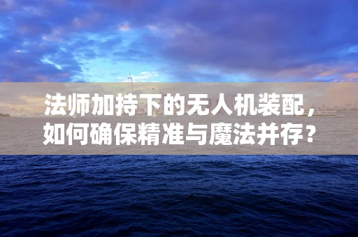 法师加持下的无人机装配，如何确保精准与魔法并存？