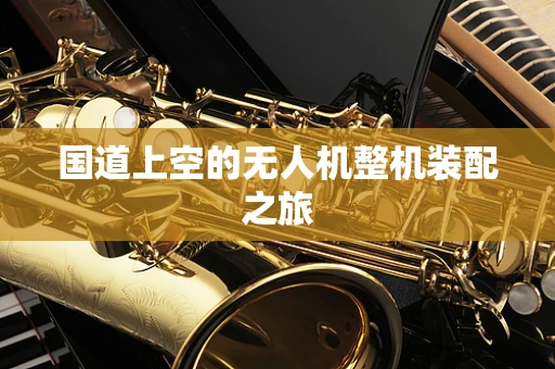 国道上空的无人机整机装配之旅