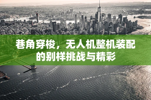 巷角穿梭，无人机整机装配的别样挑战与精彩