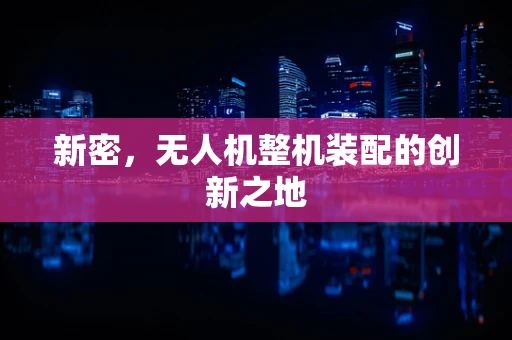 新密，无人机整机装配的创新之地