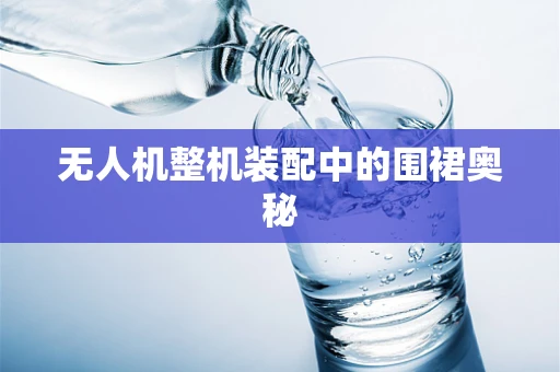 无人机整机装配中的围裙奥秘