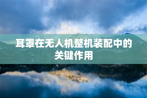耳罩在无人机整机装配中的关键作用
