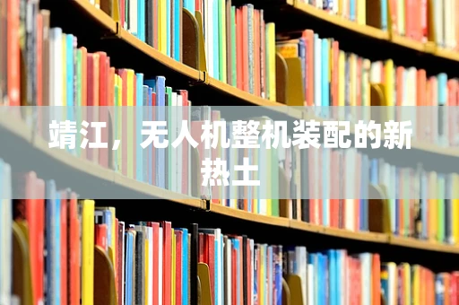靖江，无人机整机装配的新热土