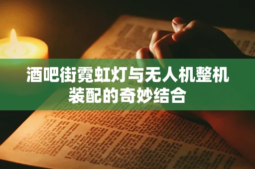 酒吧街霓虹灯与无人机整机装配的奇妙结合