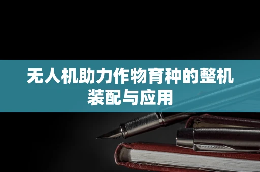 无人机助力作物育种的整机装配与应用