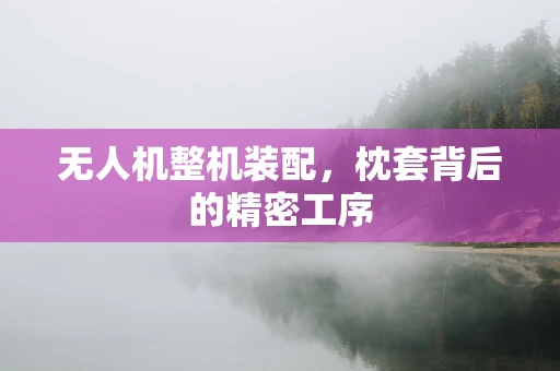 无人机整机装配，枕套背后的精密工序