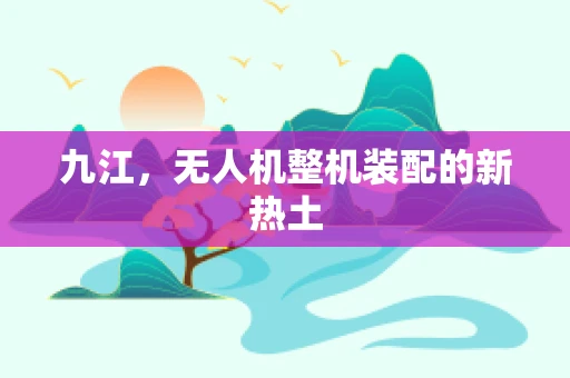九江，无人机整机装配的新热土