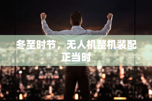 冬至时节，无人机整机装配正当时