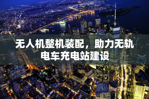 无人机整机装配，助力无轨电车充电站建设