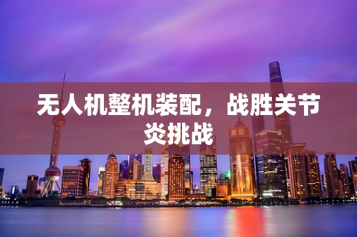 无人机整机装配，战胜关节炎挑战
