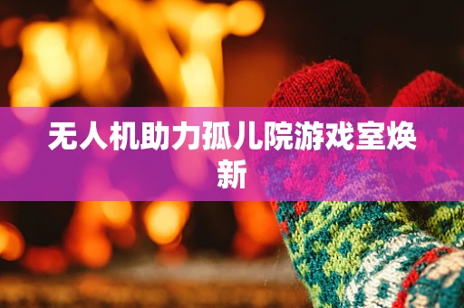 无人机助力孤儿院游戏室焕新