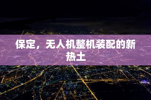 保定，无人机整机装配的新热土