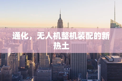 通化，无人机整机装配的新热土