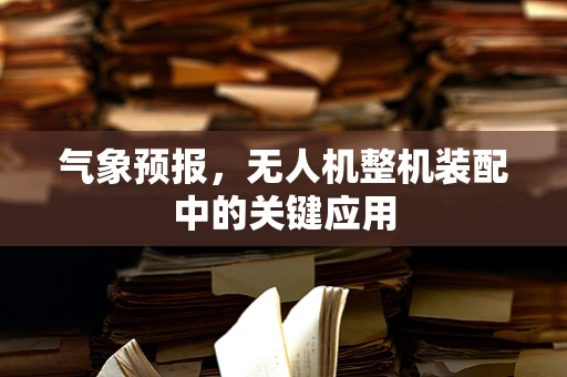 气象预报，无人机整机装配中的关键应用