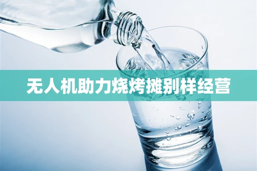 无人机助力烧烤摊别样经营