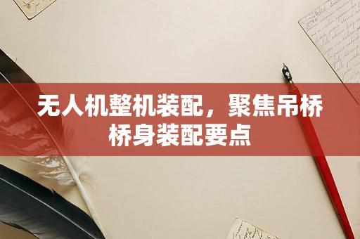 无人机整机装配，聚焦吊桥桥身装配要点