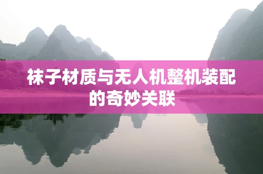 袜子材质与无人机整机装配的奇妙关联