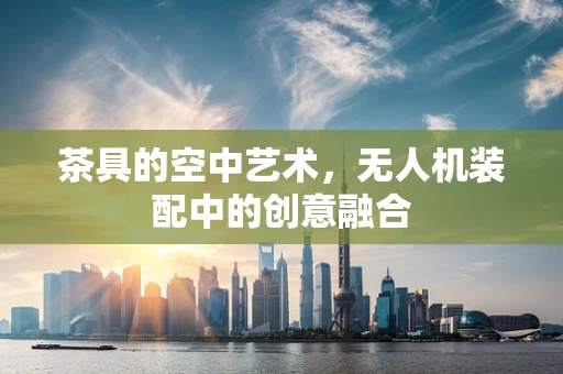 茶具的空中艺术，无人机装配中的创意融合