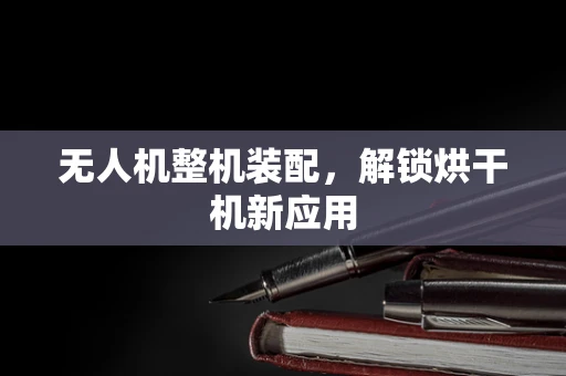 无人机整机装配，解锁烘干机新应用