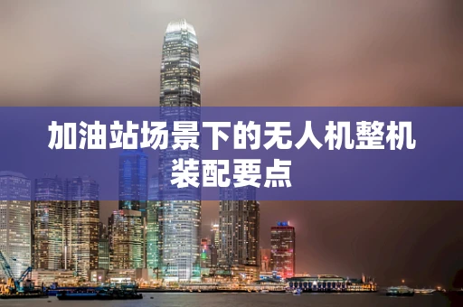 加油站场景下的无人机整机装配要点