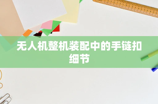 无人机整机装配中的手链扣细节