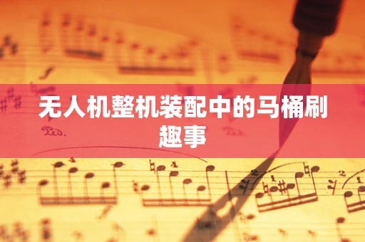 无人机整机装配中的马桶刷趣事