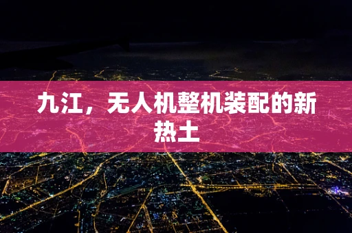 九江，无人机整机装配的新热土