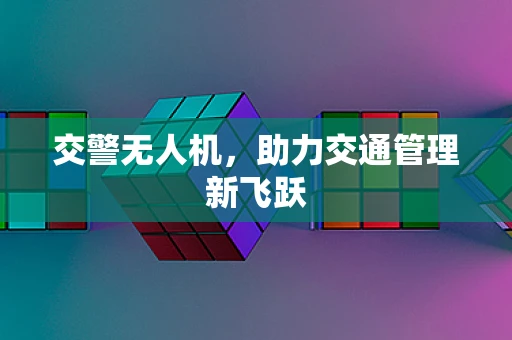 交警无人机，助力交通管理新飞跃