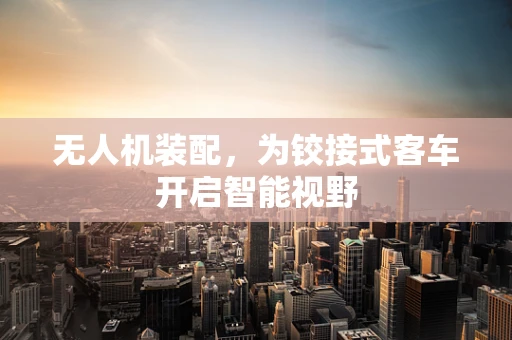 无人机装配，为铰接式客车开启智能视野