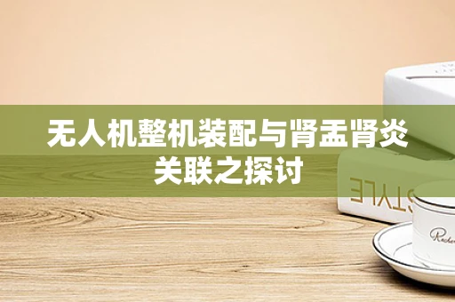 无人机整机装配与肾盂肾炎关联之探讨