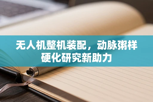 无人机整机装配，动脉粥样硬化研究新助力