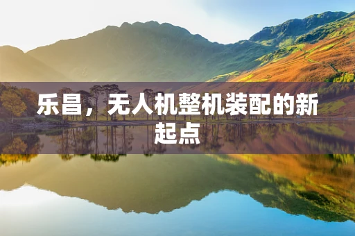 乐昌，无人机整机装配的新起点