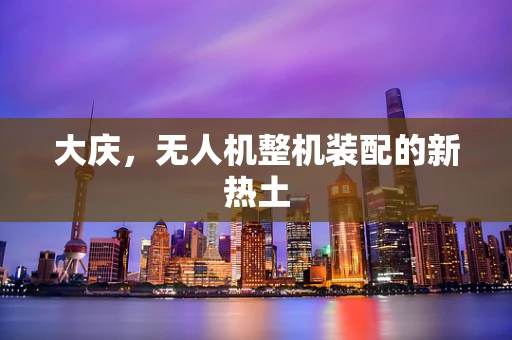 大庆，无人机整机装配的新热土