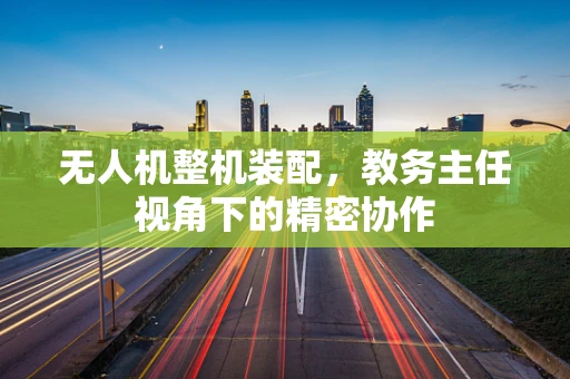 无人机整机装配，教务主任视角下的精密协作