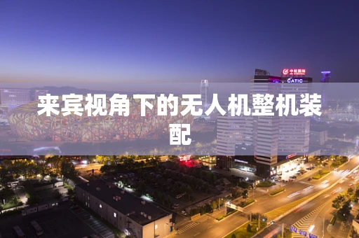 来宾视角下的无人机整机装配