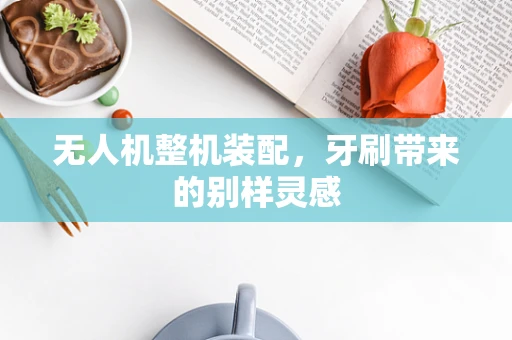 无人机整机装配，牙刷带来的别样灵感