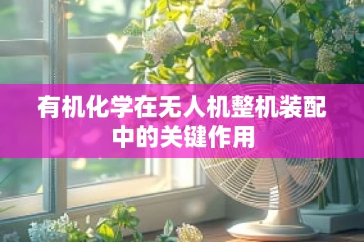 有机化学在无人机整机装配中的关键作用