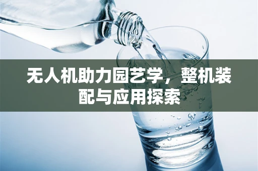 无人机助力园艺学，整机装配与应用探索