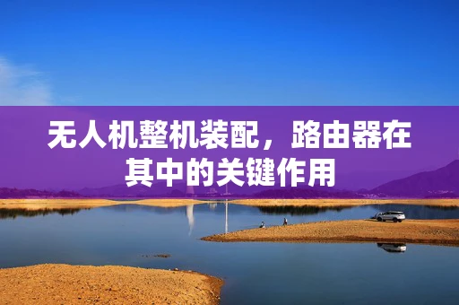 无人机整机装配，路由器在其中的关键作用