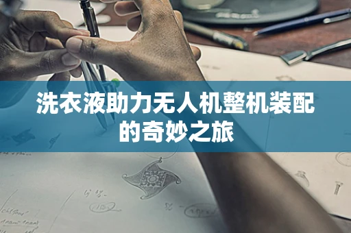 洗衣液助力无人机整机装配的奇妙之旅