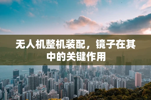 无人机整机装配，镜子在其中的关键作用