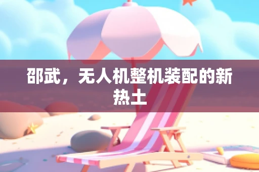 邵武，无人机整机装配的新热土