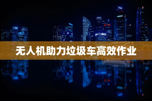 无人机助力垃圾车高效作业