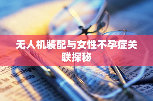 无人机装配与女性不孕症关联探秘