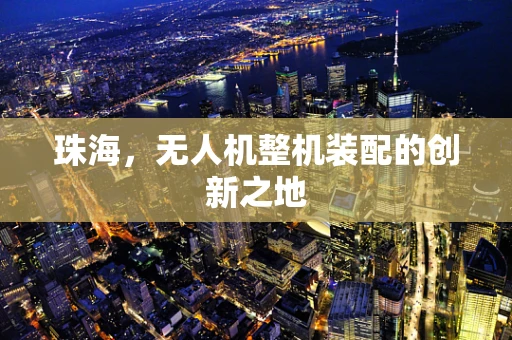 珠海，无人机整机装配的创新之地
