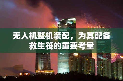 无人机整机装配，为其配备救生筏的重要考量