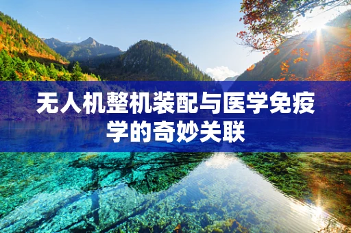 无人机整机装配与医学免疫学的奇妙关联