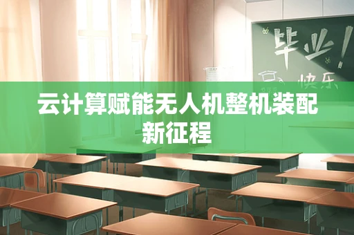 云计算赋能无人机整机装配新征程