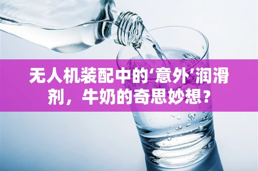 无人机装配中的‘意外’润滑剂，牛奶的奇思妙想？