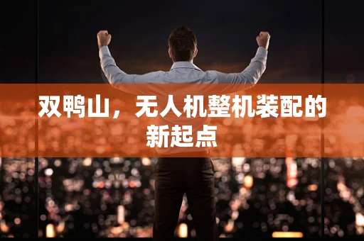 双鸭山，无人机整机装配的新起点